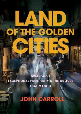 Land Of The Golden Cities: Australia S Exceptional Prosperity & The Culture That Made It